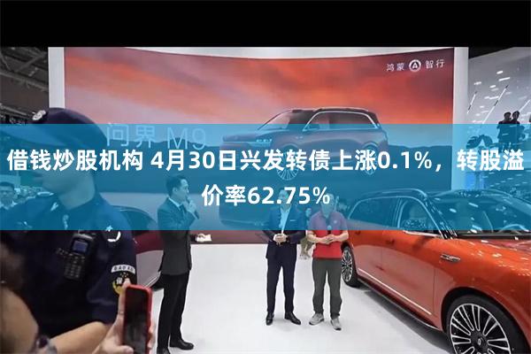 借钱炒股机构 4月30日兴发转债上涨0.1%，转股溢价率62.75%