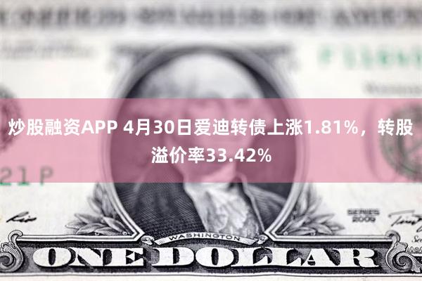 炒股融资APP 4月30日爱迪转债上涨1.81%，转股溢价率33.42%