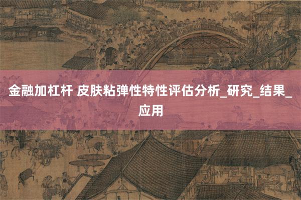 金融加杠杆 皮肤粘弹性特性评估分析_研究_结果_应用