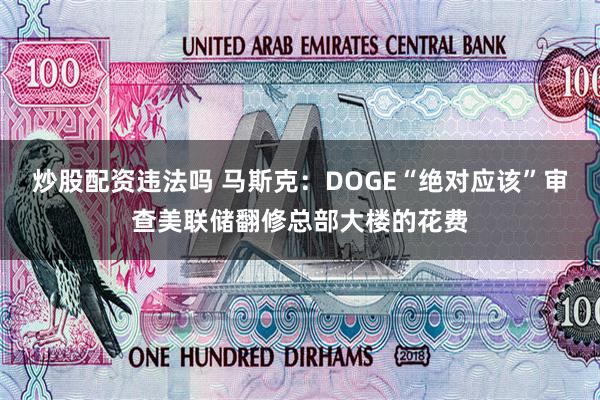 炒股配资违法吗 马斯克：DOGE“绝对应该”审查美联储翻修总部大楼的花费