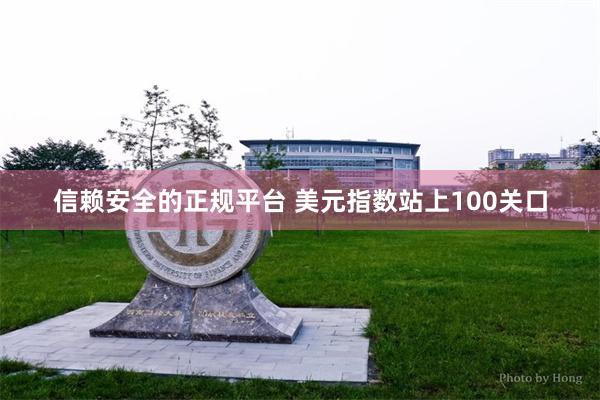 信赖安全的正规平台 美元指数站上100关口