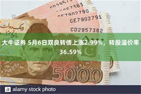 大牛证券 5月6日双良转债上涨2.99%，转股溢价率36.59%