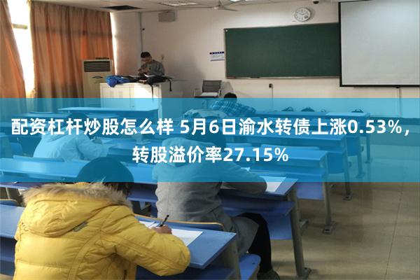 配资杠杆炒股怎么样 5月6日渝水转债上涨0.53%，转股溢价率27.15%