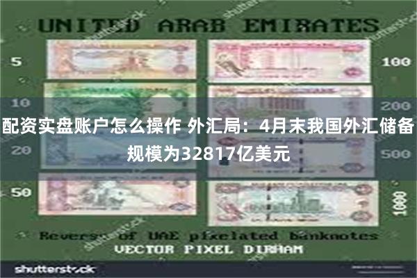 配资实盘账户怎么操作 外汇局：4月末我国外汇储备规模为32817亿美元