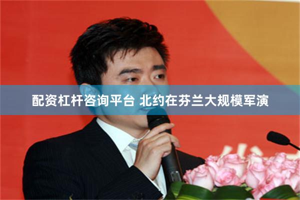 配资杠杆咨询平台 北约在芬兰大规模军演