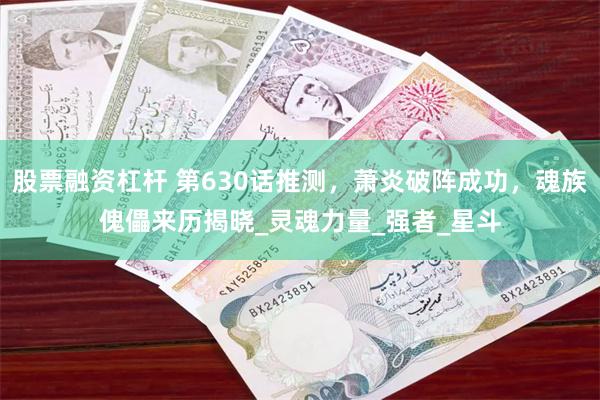 股票融资杠杆 第630话推测，萧炎破阵成功，魂族傀儡来历揭晓_灵魂力量_强者_星斗