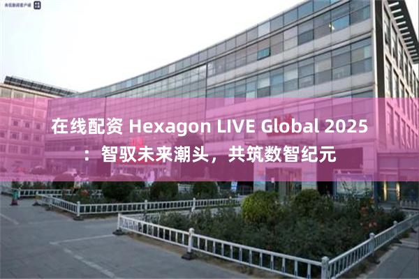 在线配资 Hexagon LIVE Global 2025：智驭未来潮头，共筑数智纪元