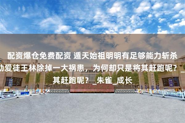 配资爆仓免费配资 遁天始祖明明有足够能力斩杀柳眉，帮助爱徒王林除掉一大祸患，为何却只是将其赶跑呢？_朱雀_成长