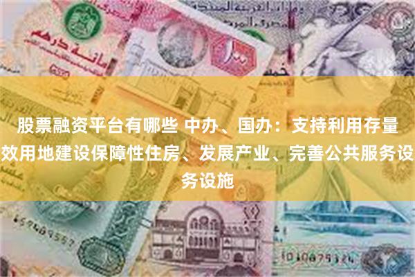 股票融资平台有哪些 中办、国办：支持利用存量低效用地建设保障性住房、发展产业、完善公共服务设施