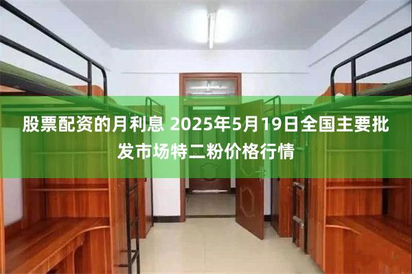股票配资的月利息 2025年5月19日全国主要批发市场特二粉价格行情