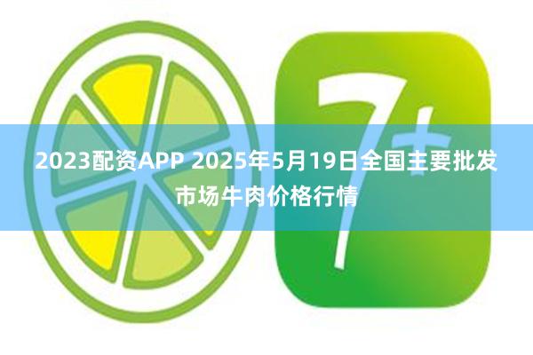 2023配资APP 2025年5月19日全国主要批发市场牛肉价格行情
