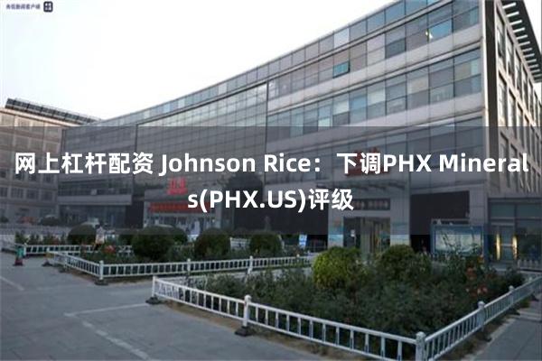 网上杠杆配资 Johnson Rice：下调PHX Minerals(PHX.US)评级