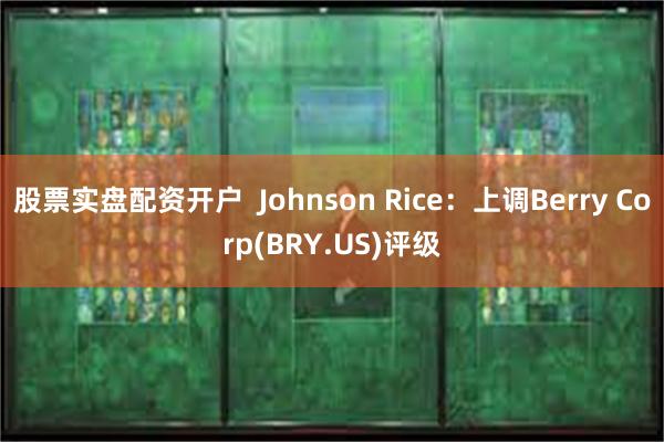股票实盘配资开户  Johnson Rice：上调Berry Corp(BRY.US)评级