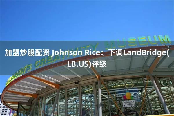加盟炒股配资 Johnson Rice：下调LandBridge(LB.US)评级