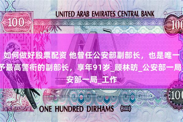 如何做好股票配资 他曾任公安部副部长，也是唯一被授予最高警衔的副部长，享年91岁_顾林昉_公安部一局_工作