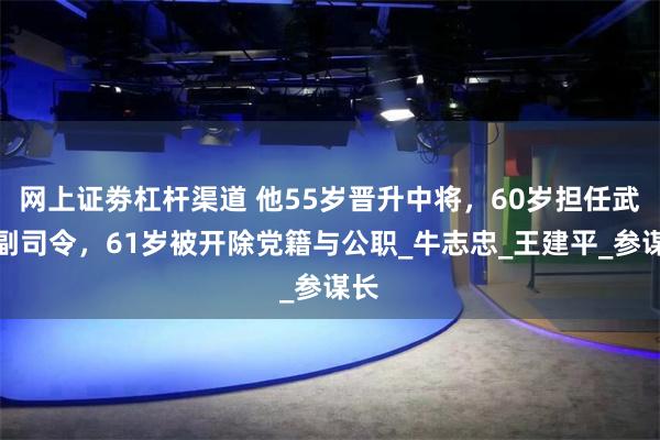 网上证劵杠杆渠道 他55岁晋升中将，60岁担任武警副司令，61岁被开除党籍与公职_牛志忠_王建平_参谋长