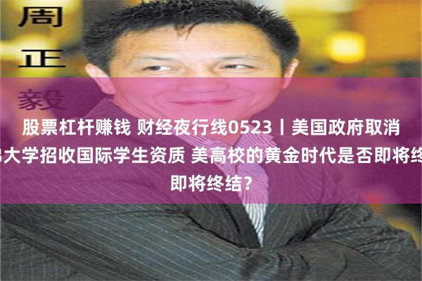 股票杠杆赚钱 财经夜行线0523丨美国政府取消哈佛大学招收国际学生资质 美高校的黄金时代是否即将终结？