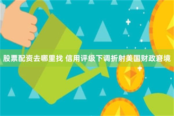 股票配资去哪里找 信用评级下调折射美国财政窘境