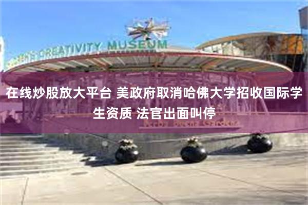 在线炒股放大平台 美政府取消哈佛大学招收国际学生资质 法官出面叫停