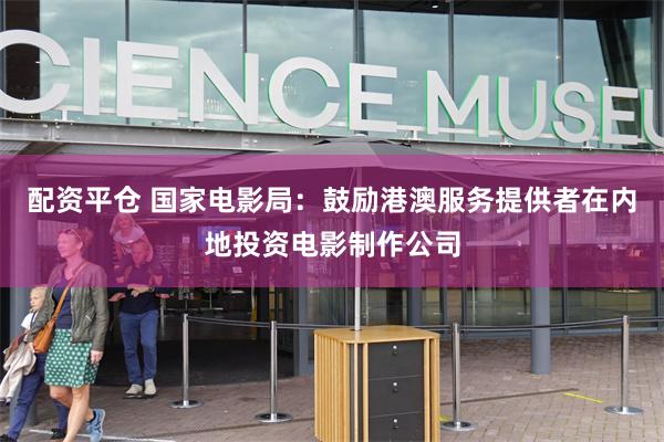 配资平仓 国家电影局：鼓励港澳服务提供者在内地投资电影制作公司