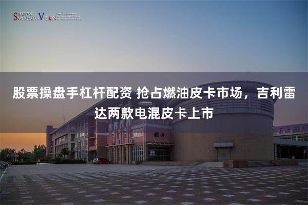 股票操盘手杠杆配资 抢占燃油皮卡市场，吉利雷达两款电混皮卡上市