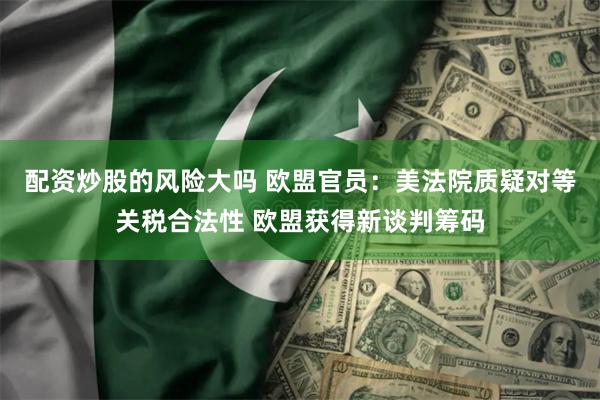 配资炒股的风险大吗 欧盟官员：美法院质疑对等关税合法性 欧盟获得新谈判筹码