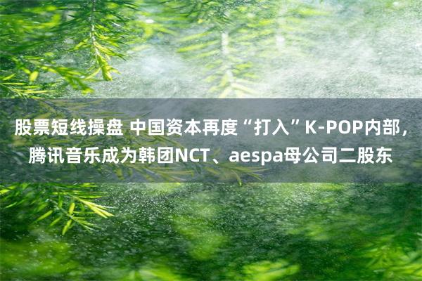 股票短线操盘 中国资本再度“打入”K-POP内部，腾讯音乐成为韩团NCT、aespa母公司二股东