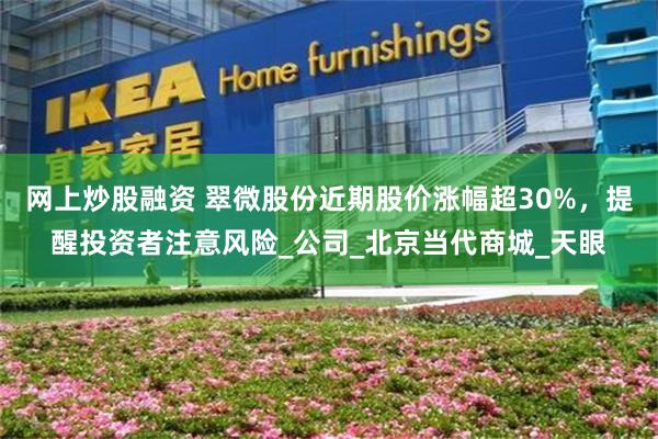 网上炒股融资 翠微股份近期股价涨幅超30%，提醒投资者注意风险_公司_北京当代商城_天眼