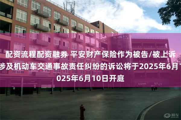 配资流程配资融券 平安财产保险作为被告/被上诉人的5起涉及机动车交通事故责任纠纷的诉讼将于2025年6月10日开庭
