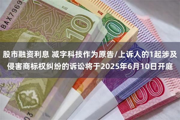 股市融资利息 减字科技作为原告/上诉人的1起涉及侵害商标权纠纷的诉讼将于2025年6月10日开庭