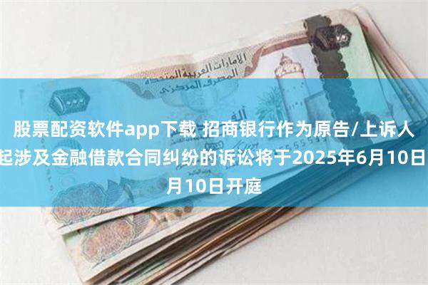 股票配资软件app下载 招商银行作为原告/上诉人的2起涉及金融借款合同纠纷的诉讼将于2025年6月10日开庭
