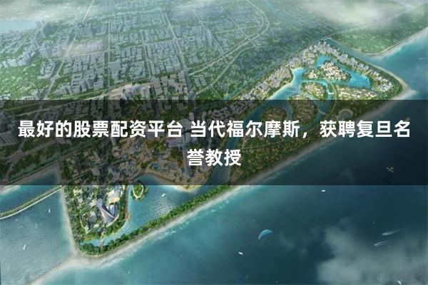 最好的股票配资平台 当代福尔摩斯，获聘复旦名誉教授