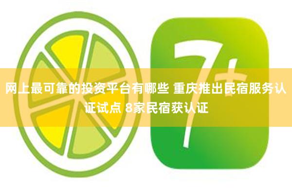 网上最可靠的投资平台有哪些 重庆推出民宿服务认证试点 8家民宿获认证