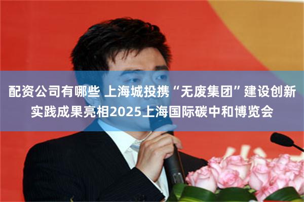 配资公司有哪些 上海城投携“无废集团”建设创新实践成果亮相2025上海国际碳中和博览会