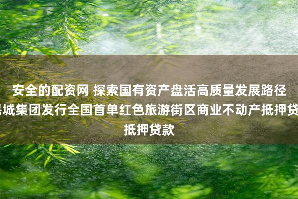 安全的配资网 探索国有资产盘活高质量发展路径 嘉城集团发行全国首单红色旅游街区商业不动产抵押贷款