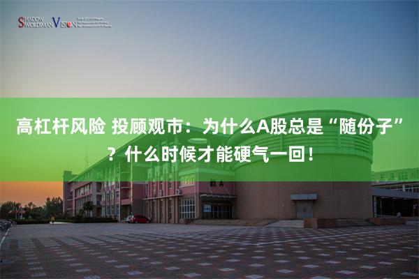 高杠杆风险 投顾观市：为什么A股总是“随份子”？什么时候才能硬气一回！