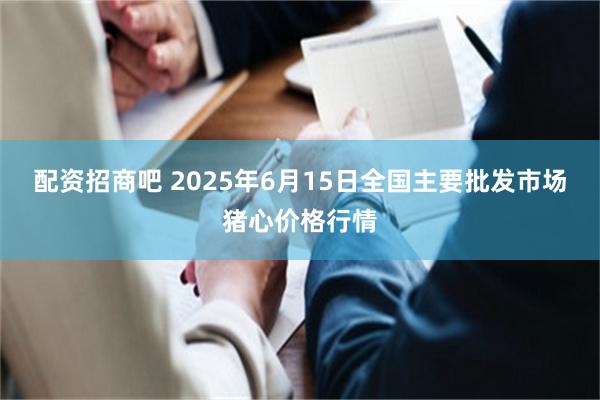 配资招商吧 2025年6月15日全国主要批发市场猪心价格行情