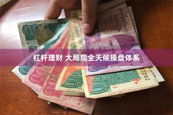 杠杆理财 大局观全天候操盘体系