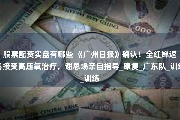 股票配资实盘有哪些 《广州日报》确认！全红婵返粤接受高压氧治疗，谢思埸亲自指导_康复_广东队_训练