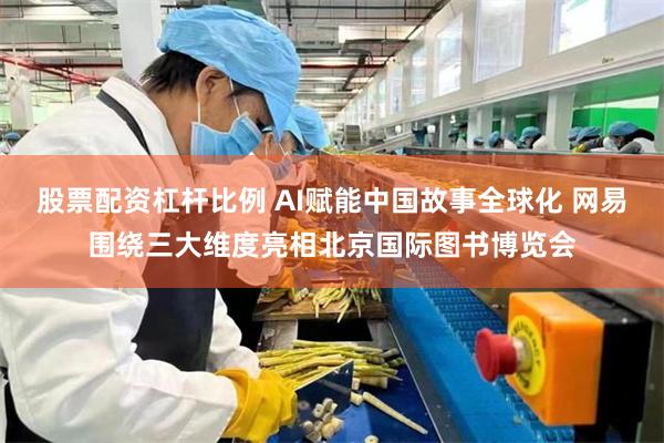 股票配资杠杆比例 AI赋能中国故事全球化 网易围绕三大维度亮相北京国际图书博览会