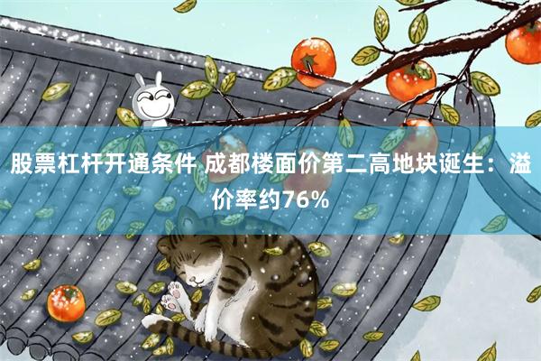 股票杠杆开通条件 成都楼面价第二高地块诞生：溢价率约76%