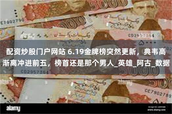 配资炒股门户网站 6.19金牌榜突然更新，典韦高渐离冲进前五，榜首还是那个男人_英雄_阿古_数据