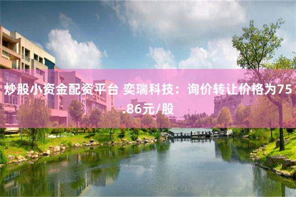 炒股小资金配资平台 奕瑞科技：询价转让价格为75.86元/股
