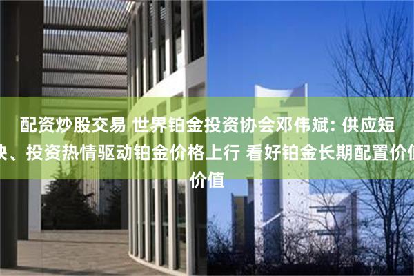 配资炒股交易 世界铂金投资协会邓伟斌: 供应短缺、投资热情驱动铂金价格上行 看好铂金长期配置价值