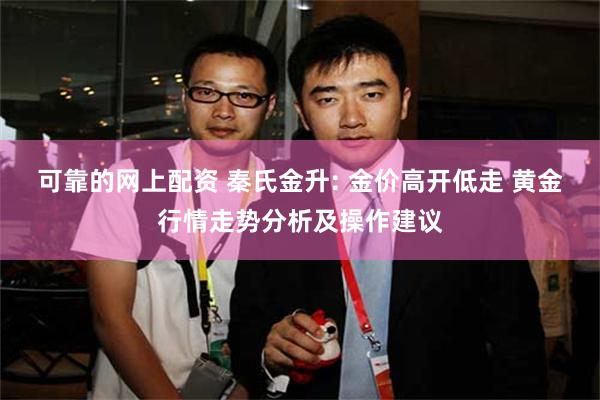 可靠的网上配资 秦氏金升: 金价高开低走 黄金行情走势分析及操作建议
