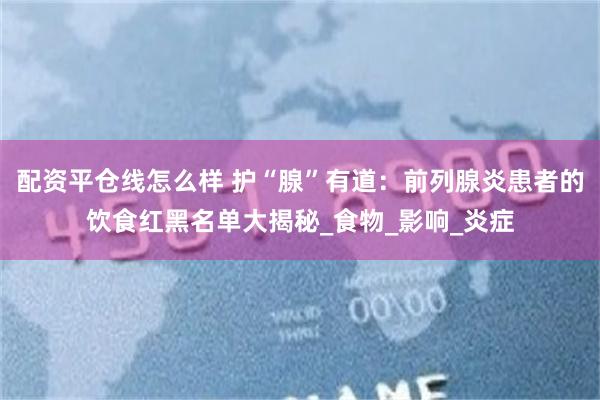配资平仓线怎么样 护“腺”有道：前列腺炎患者的饮食红黑名单大揭秘_食物_影响_炎症