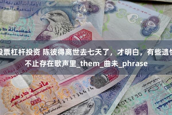 股票杠杆投资 陈彼得离世去七天了，才明白，有些遗憾不止存在歌声里_them_曲未_phrase