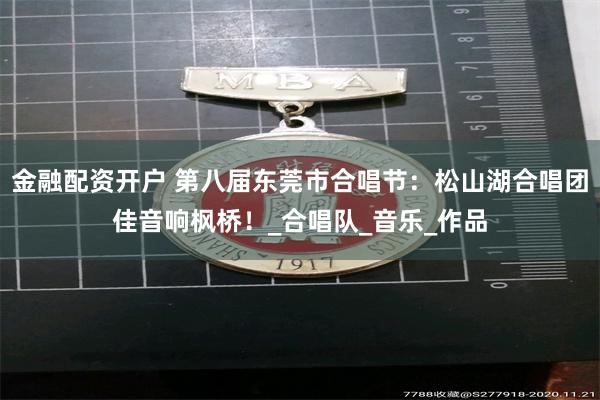 金融配资开户 第八届东莞市合唱节：松山湖合唱团佳音响枫桥！_合唱队_音乐_作品