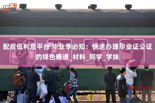 配资低利息平台 毕业季必知：快速办理毕业证公证的绿色通道_材料_同学_学妹