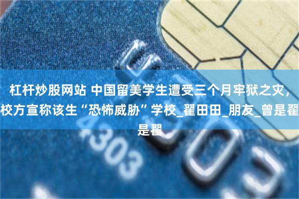 杠杆炒股网站 中国留美学生遭受三个月牢狱之灾，校方宣称该生“恐怖威胁”学校_翟田田_朋友_曾是翟